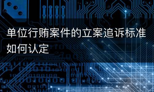 单位行贿案件的立案追诉标准如何认定