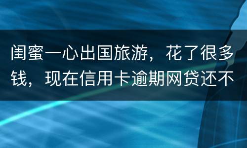 闺蜜一心出国旅游，花了很多钱，现在信用卡逾期网贷还不上怎么办