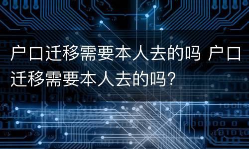 户口迁移需要本人去的吗 户口迁移需要本人去的吗?