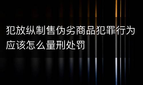 犯放纵制售伪劣商品犯罪行为应该怎么量刑处罚
