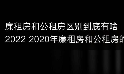 廉租房和公租房区别到底有啥2022 2020年廉租房和公租房的区别