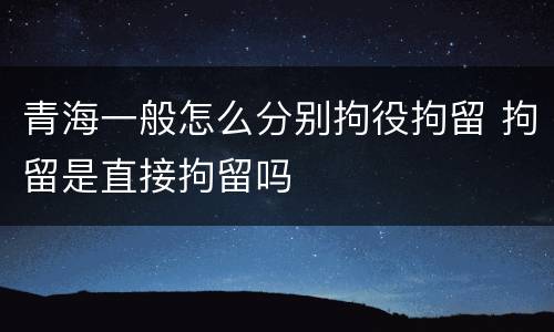 青海一般怎么分别拘役拘留 拘留是直接拘留吗