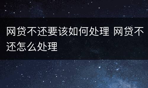 网贷不还要该如何处理 网贷不还怎么处理