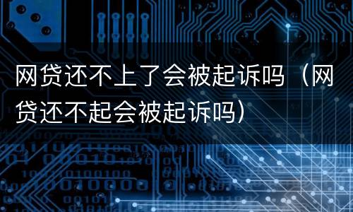 网贷还不上了会被起诉吗（网贷还不起会被起诉吗）