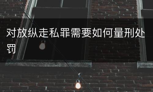 对放纵走私罪需要如何量刑处罚