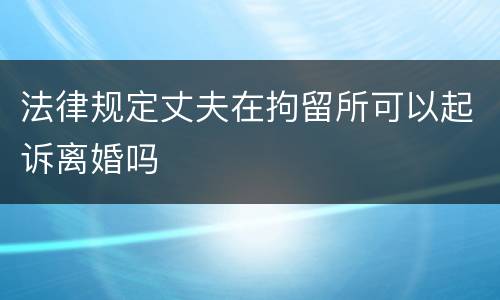法律规定丈夫在拘留所可以起诉离婚吗