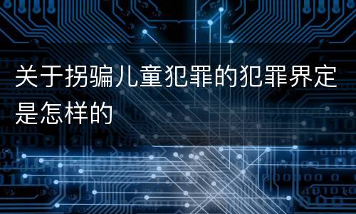 关于拐骗儿童犯罪的犯罪界定是怎样的