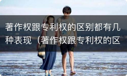 著作权跟专利权的区别都有几种表现（著作权跟专利权的区别都有几种表现形式）