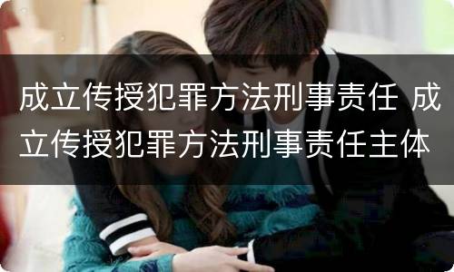 成立传授犯罪方法刑事责任 成立传授犯罪方法刑事责任主体