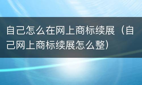 自己怎么在网上商标续展（自己网上商标续展怎么整）