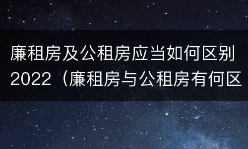 廉租房及公租房应当如何区别2022（廉租房与公租房有何区别）