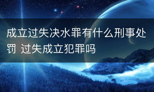 成立过失决水罪有什么刑事处罚 过失成立犯罪吗