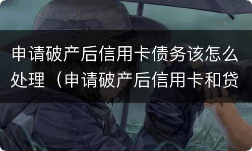 申请破产后信用卡债务该怎么处理（申请破产后信用卡和贷款需要还完吗）