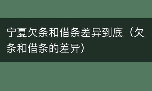 宁夏欠条和借条差异到底（欠条和借条的差异）
