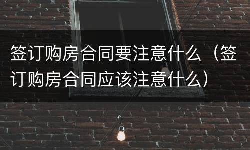 签订购房合同要注意什么（签订购房合同应该注意什么）