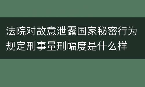法院对故意泄露国家秘密行为规定刑事量刑幅度是什么样