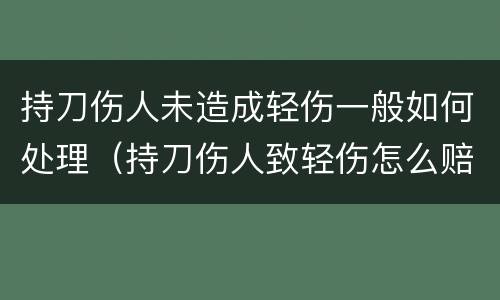 持刀伤人未造成轻伤一般如何处理（持刀伤人致轻伤怎么赔偿）