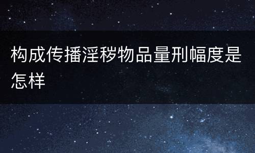 构成传播淫秽物品量刑幅度是怎样