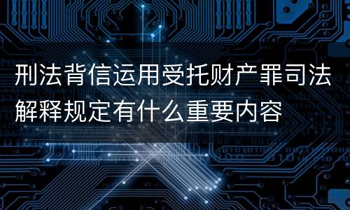 刑法背信运用受托财产罪司法解释规定有什么重要内容