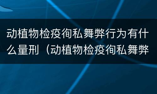 动植物检疫徇私舞弊行为有什么量刑（动植物检疫徇私舞弊罪立案标准）