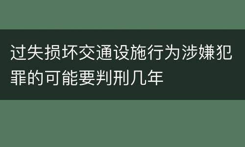 过失损坏交通设施行为涉嫌犯罪的可能要判刑几年
