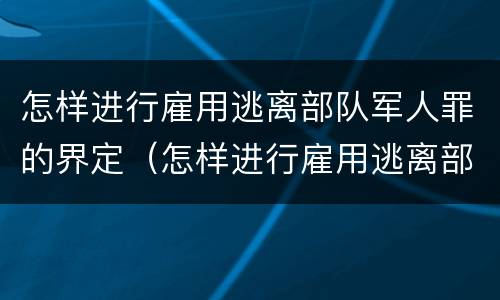 怎样进行雇用逃离部队军人罪的界定（怎样进行雇用逃离部队军人罪的界定呢）