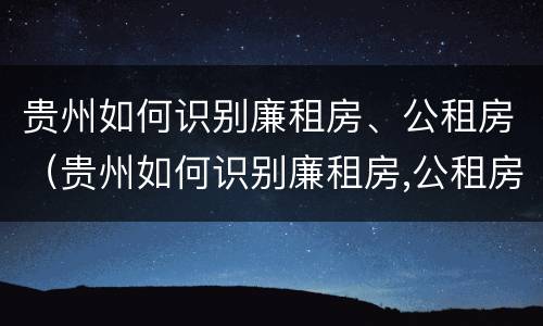 贵州如何识别廉租房、公租房（贵州如何识别廉租房,公租房信息）