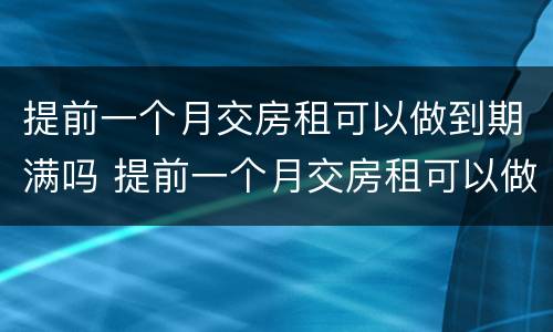 提前一个月交房租可以做到期满吗 提前一个月交房租可以做到期满吗