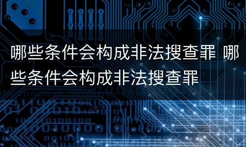 哪些条件会构成非法搜查罪 哪些条件会构成非法搜查罪