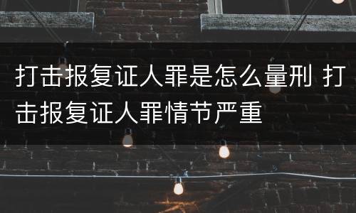 打击报复证人罪是怎么量刑 打击报复证人罪情节严重