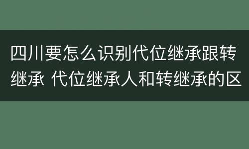 四川要怎么识别代位继承跟转继承 代位继承人和转继承的区别