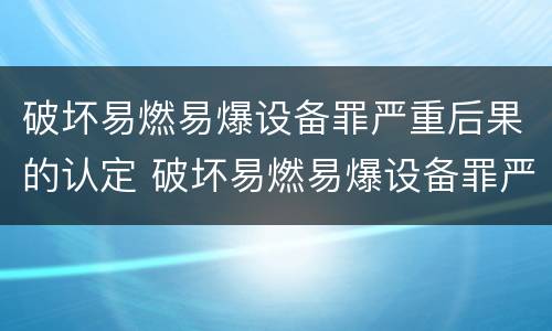 破坏易燃易爆设备罪严重后果的认定 破坏易燃易爆设备罪严重后果的认定标准