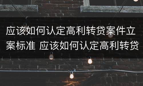 应该如何认定高利转贷案件立案标准 应该如何认定高利转贷案件立案标准