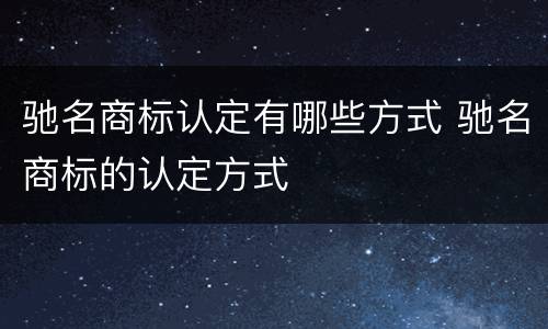 驰名商标认定有哪些方式 驰名商标的认定方式