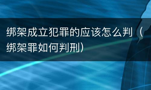 绑架成立犯罪的应该怎么判（绑架罪如何判刑）