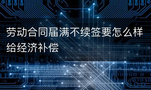 劳动合同届满不续签要怎么样给经济补偿