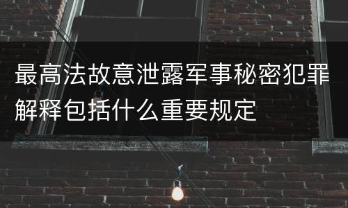 最高法故意泄露军事秘密犯罪解释包括什么重要规定