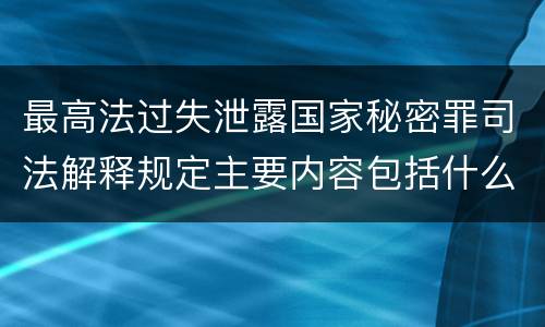 最高法过失泄露国家秘密罪司法解释规定主要内容包括什么