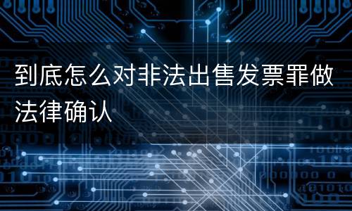 到底怎么对非法出售发票罪做法律确认