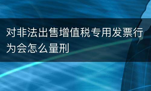 对非法出售增值税专用发票行为会怎么量刑
