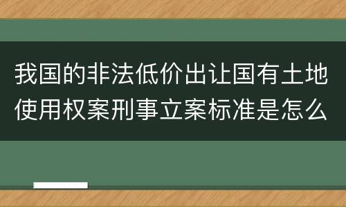 我国的非法低价出让国有土地使用权案刑事立案标准是怎么样规定