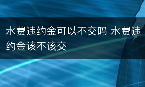 水费违约金可以不交吗 水费违约金该不该交