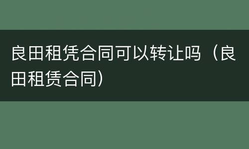 良田租凭合同可以转让吗（良田租赁合同）