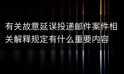 有关故意延误投递邮件案件相关解释规定有什么重要内容