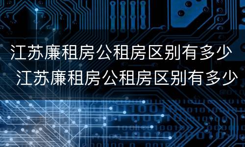 江苏廉租房公租房区别有多少 江苏廉租房公租房区别有多少个