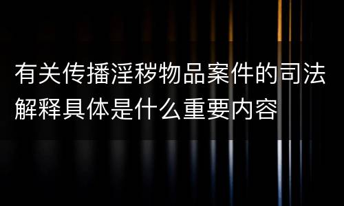 有关传播淫秽物品案件的司法解释具体是什么重要内容