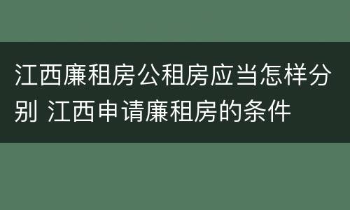 江西廉租房公租房应当怎样分别 江西申请廉租房的条件
