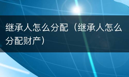 继承人怎么分配（继承人怎么分配财产）