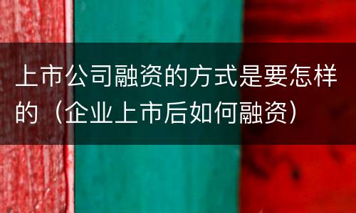 上市公司融资的方式是要怎样的（企业上市后如何融资）