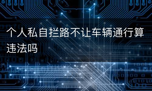 个人私自拦路不让车辆通行算违法吗